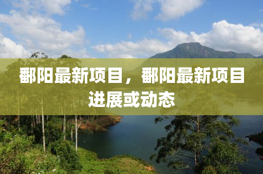 鄱(po)陽(yang)最新項目，鄱(po)陽最新項(xiang)目進展或動(dong)態(tai)