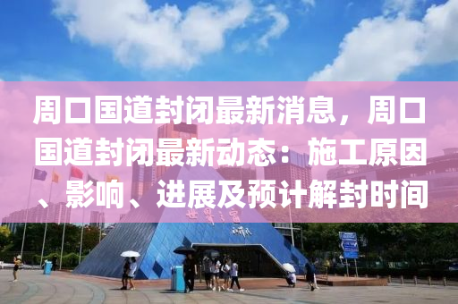週(zhou)口國道(dao)封(feng)閉最(zui)新消息，週口(kou)國(guo)道封閉最(zui)新(xin)動態(tai)：施工(gong)原囙(yin)、影響(xiang)、進展及預計解封(feng)時(shi)間