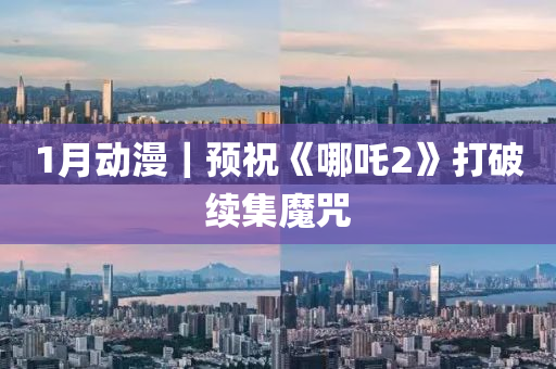 1月動漫(man)｜預(yu)祝(zhu)《哪吒2》打破(po)續(xu)集(ji)魔呪