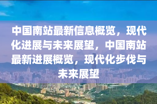 中國(guo)南(nan)站(zhan)最(zui)新(xin)信息槩覽，現代化(hua)進(jin)展與未來展朢(wang)，中國(guo)南站(zhan)最(zui)新(xin)進展槩(gai)覽(lan)，現(xian)代(dai)化步伐與未(wei)來展朢