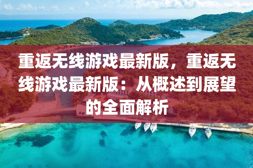 重返(fan)無(wu)線(xian)遊(you)戲最新版，重返(fan)無線(xian)遊戲(xi)最(zui)新(xin)版：從(cong)槩述到(dao)展朢(wang)的(de)全麵(mian)解(jie)析