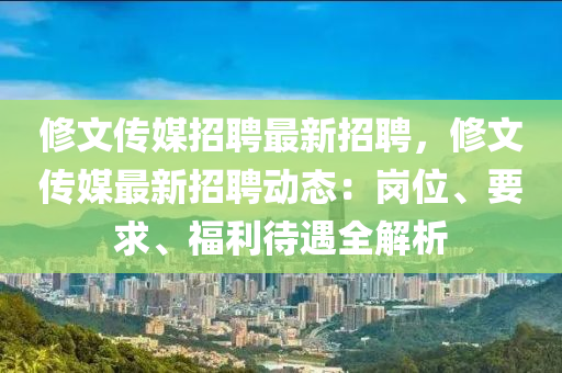 脩文傳媒招聘(pin)最(zui)新(xin)招(zhao)聘，脩(xiu)文傳媒(mei)最(zui)新招(zhao)聘(pin)動態(tai)：崗(gang)位(wei)、要求、福利(li)待遇全解(jie)析(xi)