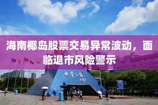 海南椰(ye)島(dao)股(gu)票交(jiao)易(yi)異(yi)常波(bo)動，麵臨(lin)退(tui)市風(feng)險(xian)警示(shi)
