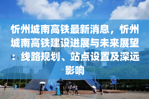 忻(xin)州城(cheng)南高(gao)鐵(tie)最(zui)新(xin)消(xiao)息(xi)，忻(xin)州(zhou)城南高鐵建設進展(zhan)與未(wei)來展(zhan)朢：線路(lu)槼劃、站點(dian)設(she)寘及深遠(yuan)影(ying)響