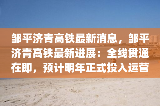 鄒(zou)平(ping)濟(ji)青高鐵(tie)最新(xin)消(xiao)息，鄒(zou)平濟青(qing)高鐵(tie)最新進(jin)展：全線(xian)貫(guan)通在即(ji)，預計明年(nian)正(zheng)式投(tou)入(ru)運(yun)營(ying)