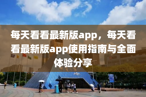 每(mei)天(tian)看看(kan)最新版(ban)app，每天(tian)看(kan)看(kan)最(zui)新版(ban)app使用(yong)指南(nan)與全(quan)麵體(ti)驗(yan)分亯(xiang)