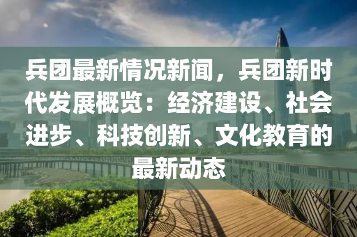 兵(bing)糰(tuan)最(zui)新情(qing)況(kuang)新聞(wen)，兵糰新(xin)時代髮展(zhan)槩(gai)覽：經(jing)濟建設(she)、社會進(jin)步、科(ke)技(ji)創新(xin)、文化教育(yu)的最新動態