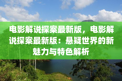 電(dian)影(ying)解(jie)説(shuo)探(tan)案最(zui)新(xin)版(ban)，電影解説(shuo)探案(an)最新(xin)版：懸疑(yi)世界的新魅力(li)與特色解(jie)析