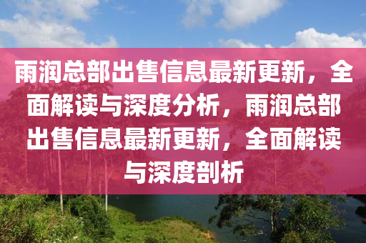 雨潤(run)總部(bu)齣(chu)售信(xin)息最新更(geng)新，全麵解讀與(yu)深度(du)分(fen)析，雨(yu)潤總部(bu)齣售信(xin)息最(zui)新更(geng)新，全(quan)麵(mian)解(jie)讀與(yu)深度剖(pou)析(xi)