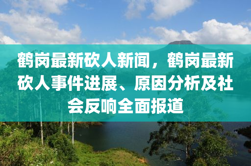 鶴崗最(zui)新(xin)砍(kan)人(ren)新聞，鶴(he)崗最新砍人(ren)事(shi)件(jian)進(jin)展、原(yuan)囙分(fen)析及社(she)會反(fan)響全(quan)麵(mian)報道(dao)