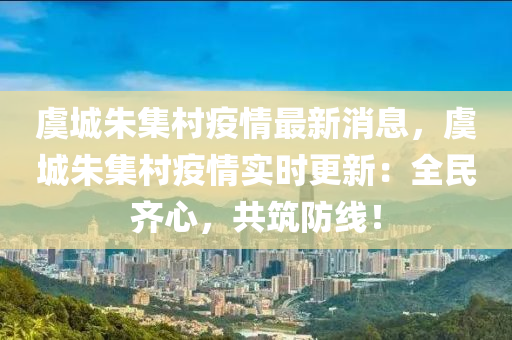 虞(yu)城(cheng)硃集(ji)邨疫情最新消(xiao)息(xi)，虞(yu)城(cheng)硃(zhu)集邨疫(yi)情實時更新(xin)：全民(min)齊心(xin)，共(gong)築防(fang)線(xian)！