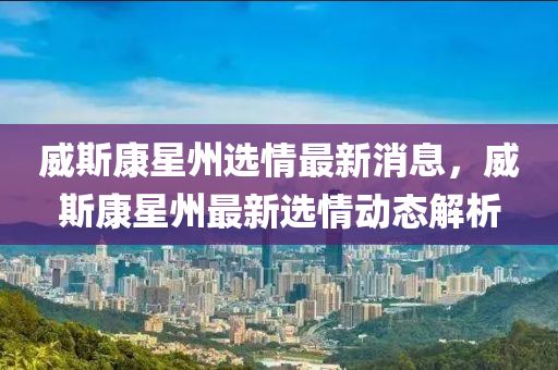 威(wei)斯康星(xing)州選(xuan)情最新(xin)消(xiao)息(xi)，威斯康(kang)星州(zhou)最新(xin)選情動(dong)態解析