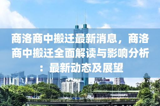 商(shang)洛(luo)商(shang)中(zhong)搬(ban)遷最新(xin)消息，商洛(luo)商中搬(ban)遷(qian)全麵(mian)解(jie)讀與(yu)影響分析(xi)：最新動(dong)態及展(zhan)朢