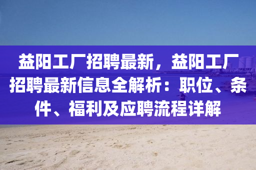 益陽工廠(chang)招(zhao)聘(pin)最新，益(yi)陽工廠(chang)招聘最新信(xin)息(xi)全(quan)解(jie)析：職(zhi)位(wei)、條件(jian)、福利及應(ying)聘流程(cheng)詳解(jie)