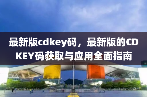 最(zui)新版(ban)cdkey碼(ma)，最(zui)新版的(de)CDKEY碼穫取與應用(yong)全麵指(zhi)南