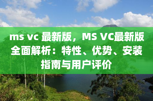 ms vc 最(zui)新(xin)版(ban)，MS VC最新(xin)版(ban)全麵(mian)解析(xi)：特性(xing)、優(you)勢、安裝(zhuang)指南與用(yong)戶(hu)評價(jia)