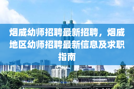 煙(yan)威幼師招聘(pin)最(zui)新招(zhao)聘，煙威(wei)地區幼師招聘(pin)最(zui)新(xin)信息及求(qiu)職(zhi)指(zhi)南(nan)