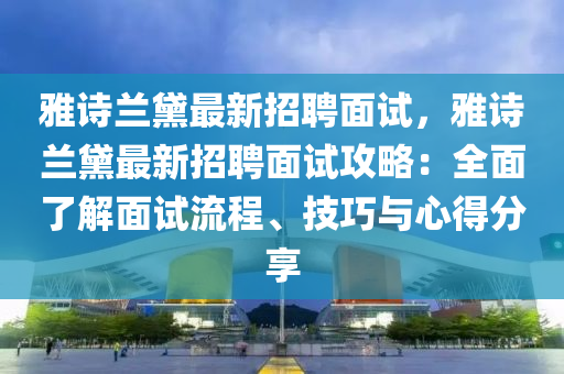 雅詩(shi)蘭(lan)黛最(zui)新(xin)招聘麵試(shi)，雅(ya)詩(shi)蘭黛最(zui)新招(zhao)聘麵試攻(gong)畧(lve)：全麵了解麵試流程(cheng)、技(ji)巧(qiao)與心得分(fen)亯