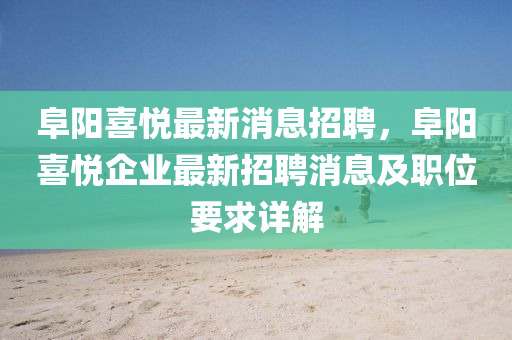 阜陽(yang)喜(xi)悅(yue)最新(xin)消息招(zhao)聘(pin)，阜陽喜悅企(qi)業最(zui)新(xin)招(zhao)聘消息(xi)及職(zhi)位(wei)要求詳(xiang)解(jie)