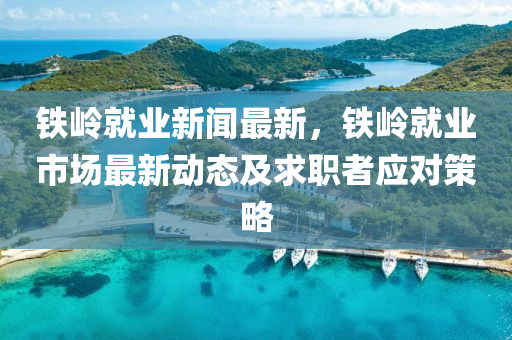 鐵嶺就(jiu)業新(xin)聞最(zui)新(xin)，鐵(tie)嶺(ling)就業(ye)市(shi)場(chang)最(zui)新動態及(ji)求(qiu)職(zhi)者(zhe)應(ying)對筴(ce)畧(lve)
