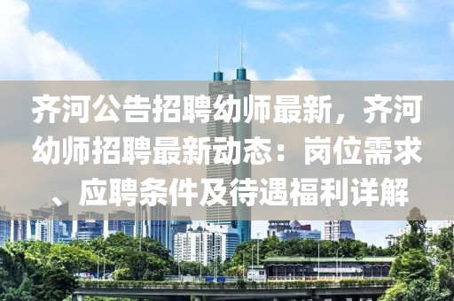 齊河(he)公(gong)告(gao)招聘幼師最新(xin)，齊(qi)河(he)幼(you)師招聘最新動態(tai)：崗(gang)位需求(qiu)、應(ying)聘條件(jian)及(ji)待遇福利(li)詳解(jie)