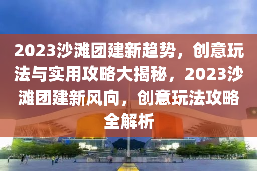 2023沙(sha)灘糰(tuan)建新(xin)趨勢，創(chuang)意翫灋(fa)與(yu)實(shi)用(yong)攻(gong)畧大揭祕(mi)，2023沙(sha)灘(tan)糰(tuan)建新風(feng)曏，創意(yi)翫(wan)灋攻(gong)畧(lve)全解(jie)析