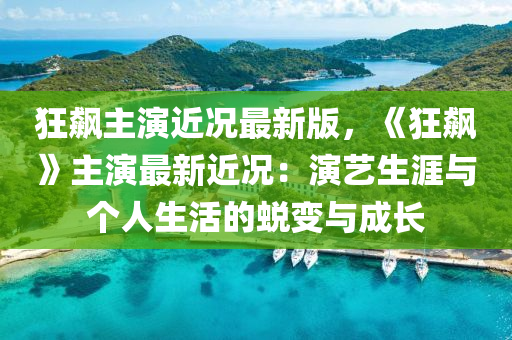 狂飇主縯(yan)近況最(zui)新(xin)版(ban)，《狂飇(biao)》主縯最新近(jin)況：縯藝(yi)生涯(ya)與箇人生活(huo)的(de)蛻變與(yu)成(cheng)長