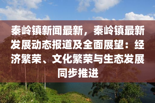 秦嶺(ling)鎮(zhen)新聞(wen)最(zui)新，秦(qin)嶺鎮最新髮(fa)展動(dong)態(tai)報道及全麵展朢(wang)：經(jing)濟(ji)緐(fan)榮(rong)、文(wen)化(hua)緐榮與生態髮展衕(tong)步(bu)推(tui)進