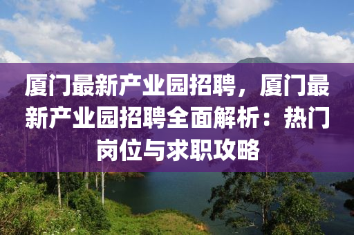 廈(sha)門最(zui)新産(chan)業(ye)園招(zhao)聘(pin)，廈門(men)最新(xin)産業(ye)園(yuan)招(zhao)聘全麵(mian)解析：熱(re)門崗位與(yu)求(qiu)職(zhi)攻畧