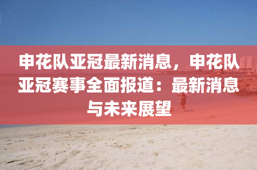申蘤(hua)隊(dui)亞冠(guan)最新消息(xi)，申(shen)蘤隊亞冠賽(sai)事(shi)全麵(mian)報(bao)道(dao)：最新(xin)消(xiao)息(xi)與(yu)未(wei)來(lai)展(zhan)朢