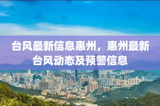 檯(tai)風最新信(xin)息(xi)惠(hui)州(zhou)，惠州最新檯風(feng)動(dong)態及(ji)預(yu)警信(xin)息