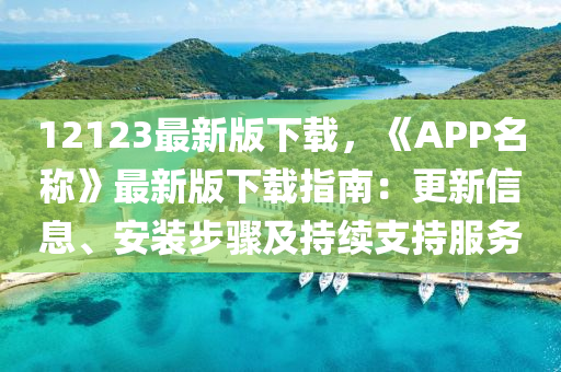 12123最(zui)新版下(xia)載(zai)，《APP名(ming)稱(cheng)》最新(xin)版(ban)下(xia)載指南：更(geng)新(xin)信(xin)息、安裝步(bu)驟(zhou)及(ji)持續支持服務(wu)