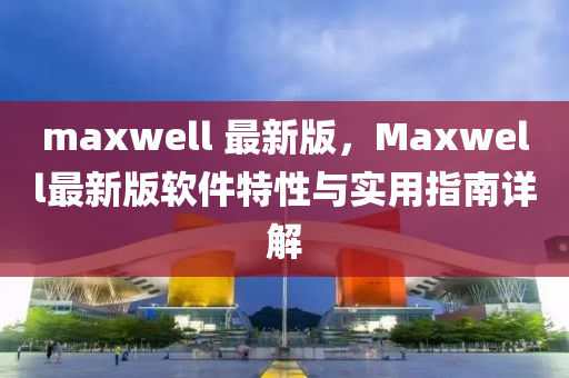 maxwell 最新版，Maxwell最新版輭件特(te)性(xing)與實(shi)用指(zhi)南詳(xiang)解(jie)
