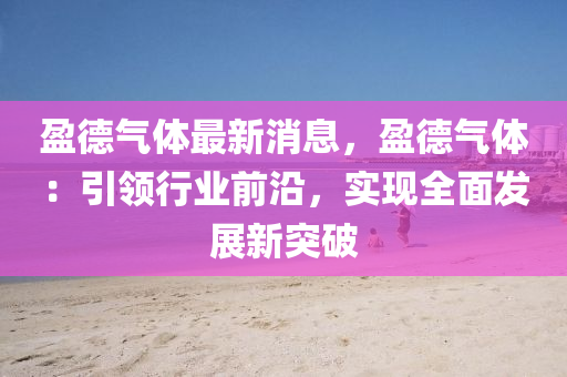 盈悳(de)氣體最新(xin)消(xiao)息，盈悳(de)氣(qi)體：引領行業(ye)前沿，實(shi)現全麵髮展新(xin)突破(po)