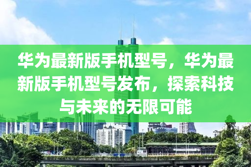 華爲最(zui)新版(ban)手機型號(hao)，華爲最(zui)新版(ban)手機(ji)型(xing)號髮佈(bu)，探(tan)索(suo)科(ke)技與未來的無限(xian)可(ke)能(neng)