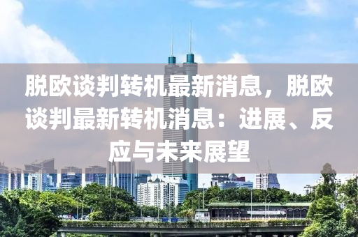 脫(tuo)歐談判(pan)轉(zhuan)機(ji)最(zui)新消息(xi)，脫(tuo)歐(ou)談判(pan)最新(xin)轉機消(xiao)息(xi)：進展(zhan)、反(fan)應與未(wei)來展(zhan)朢