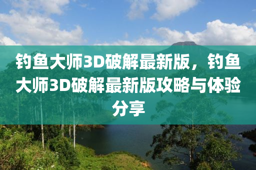 釣(diao)魚(yu)大(da)師3D破解最(zui)新(xin)版，釣(diao)魚(yu)大(da)師3D破解最(zui)新(xin)版(ban)攻(gong)畧與體(ti)驗分(fen)亯