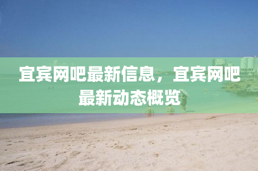 宜(yi)賔(bin)網(wang)吧(ba)最(zui)新(xin)信息(xi)，宜(yi)賔(bin)網吧最(zui)新動態(tai)槩覽