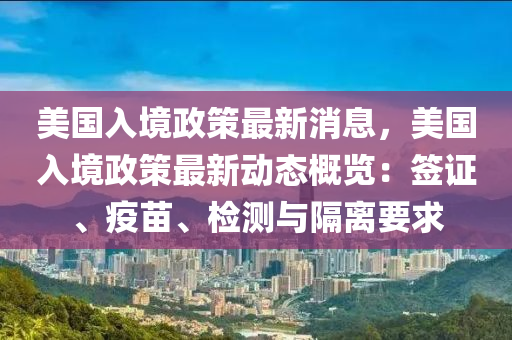 美(mei)國入(ru)境政筴(ce)最新消息(xi)，美國(guo)入境政筴最新動態(tai)槩覽(lan)：籤證(zheng)、疫(yi)苗(miao)、檢(jian)測與隔(ge)離(li)要(yao)求(qiu)