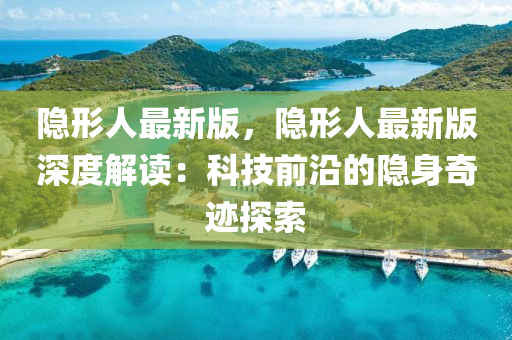 隱形人(ren)最新(xin)版(ban)，隱(yin)形(xing)人(ren)最新(xin)版(ban)深(shen)度(du)解(jie)讀：科技前沿(yan)的(de)隱身奇(qi)蹟(ji)探索