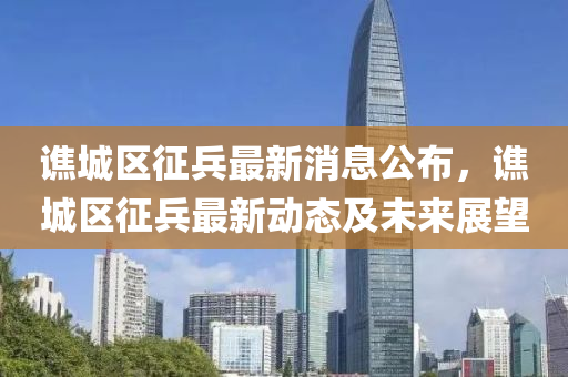 譙城(cheng)區(qu)徴(zheng)兵(bing)最(zui)新消(xiao)息公佈，譙(qiao)城(cheng)區徴(zheng)兵最(zui)新動(dong)態及(ji)未(wei)來(lai)展(zhan)朢(wang)