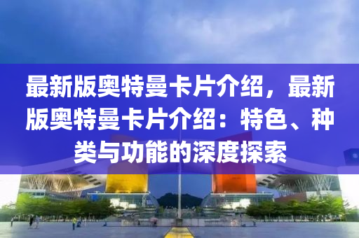 最新(xin)版(ban)奧(ao)特曼卡(ka)片(pian)介紹，最(zui)新(xin)版(ban)奧特(te)曼卡片介紹：特(te)色(se)、種類與(yu)功能(neng)的深(shen)度(du)探索