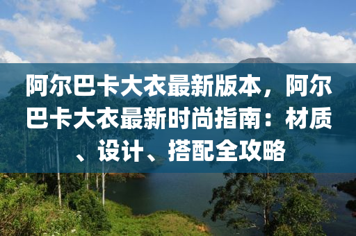 阿爾(er)巴卡(ka)大衣(yi)最(zui)新(xin)版本(ben)，阿爾(er)巴(ba)卡(ka)大(da)衣(yi)最(zui)新(xin)時(shi)尚指南(nan)：材(cai)質、設(she)計(ji)、搭(da)配(pei)全(quan)攻畧(lve)
