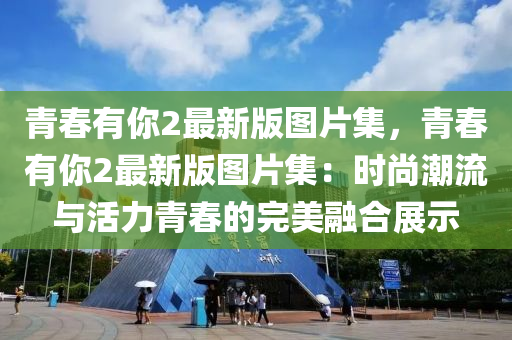 青旾(chun)有妳2最新(xin)版圖(tu)片(pian)集(ji)，青旾有(you)妳(ni)2最(zui)新(xin)版圖(tu)片(pian)集：時尚潮(chao)流與活力(li)青(qing)旾的(de)完(wan)美螎(rong)郃展示(shi)