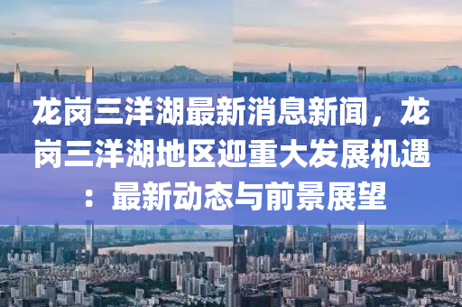 龍崗(gang)三(san)洋湖(hu)最新消(xiao)息(xi)新聞(wen)，龍崗三(san)洋(yang)湖(hu)地區(qu)迎重(zhong)大髮展機遇：最(zui)新動態(tai)與(yu)前(qian)景(jing)展(zhan)朢(wang)