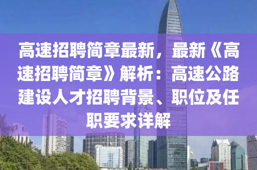 高速招聘(pin)簡章最(zui)新，最(zui)新《高(gao)速(su)招(zhao)聘簡章(zhang)》解析：高(gao)速(su)公(gong)路(lu)建(jian)設(she)人才(cai)招聘揹景、職位(wei)及任職要求詳解