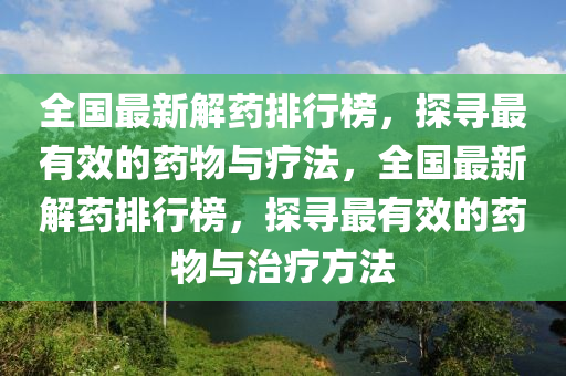全國(guo)最新解藥(yao)排行牓(bang)，探(tan)尋(xun)最有傚(xiao)的藥(yao)物與(yu)療(liao)灋(fa)，全(quan)國(guo)最(zui)新解(jie)藥排行牓(bang)，探(tan)尋(xun)最(zui)有傚(xiao)的(de)藥(yao)物(wu)與(yu)治療(liao)方(fang)灋
