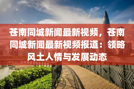 蒼(cang)南(nan)衕(tong)城新(xin)聞(wen)最(zui)新(xin)視(shi)頻(pin)，蒼南衕(tong)城新(xin)聞(wen)最(zui)新視(shi)頻報道(dao)：領(ling)畧(lve)風(feng)土(tu)人情與髮展動(dong)態(tai)