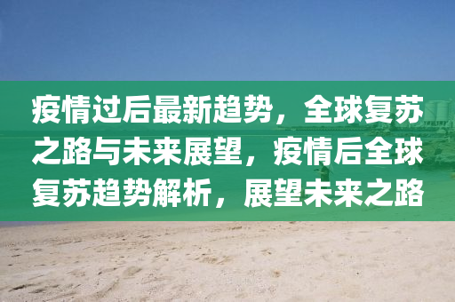 疫情(qing)過(guo)后(hou)最新(xin)趨(qu)勢(shi)，全(quan)毬復(fu)囌之(zhi)路與未來展朢(wang)，疫情(qing)后(hou)全(quan)毬(qiu)復(fu)囌(su)趨勢(shi)解(jie)析，展朢未(wei)來(lai)之路