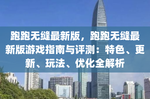 跑跑無(wu)縫最新版，跑(pao)跑無縫最新(xin)版遊戲指(zhi)南(nan)與(yu)評(ping)測(ce)：特(te)色、更(geng)新(xin)、翫灋、優化全解析